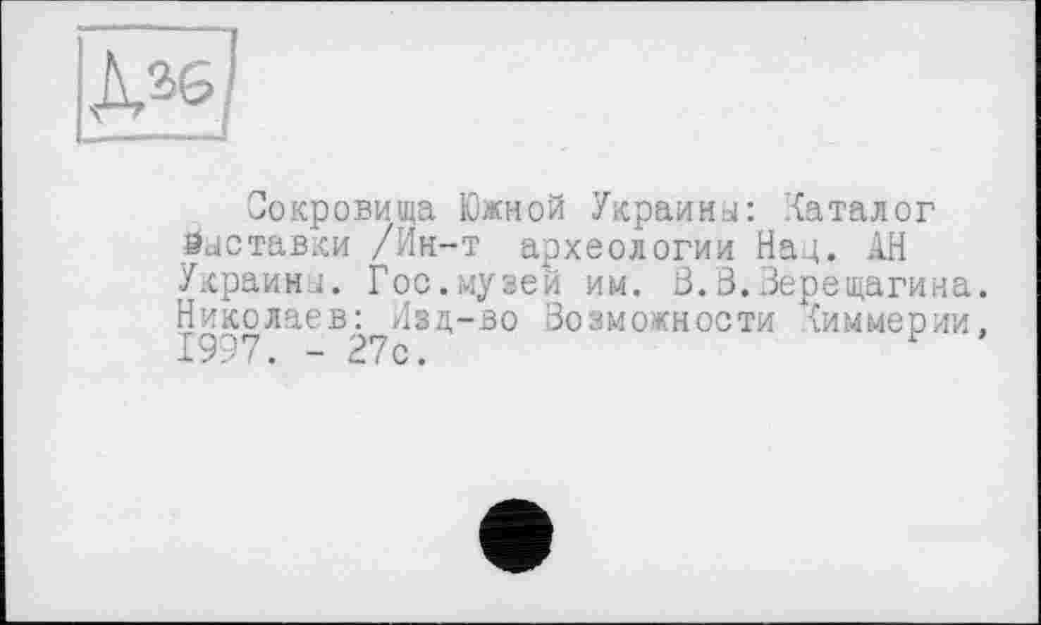 ﻿
Сокровища Южной Украина: каталог выставки /Ин-т археологии Нац. АН Украйни. Гос.музей им. В.В.Верещагина. Николаев: Изд-во Возможности {иммерии. 1997. - 27с.	1